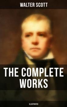 The Complete Works of Sir Walter Scott (Illustrated) : Novels, Short Stories, Poetry, Memoirs & Letters