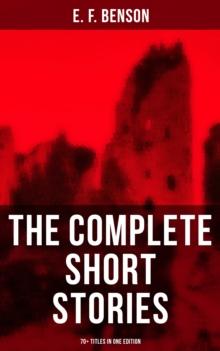 The Complete Short Stories of E. F. Benson - 70+ Titles in One Edition : Classic, Ghost, Spook, Supernatural, Mystery, Haunting and Other Short Stories