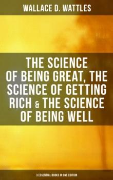 Wallace D. Wattles: The Science of Being Great, Science of Getting Rich & Science of Being Well : 3 Essential Books in One Edition