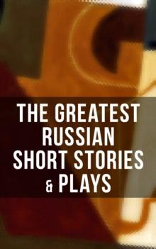 The Greatest Russian Short Stories & Plays : Dostoevsky, Tolstoy, Chekhov, Gorky, Gogol & more (Including Essays & Lectures on Russian Novelists)