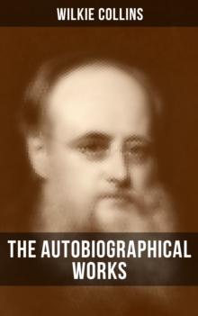 The Autobiographical Works of Wilkie Collins : Memoirs, Letters and Literary Essays (Featuring A Biography)