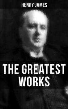 The Greatest Works of Henry James : Novels, Short Stories, Plays, Essays, Autobiography & Letters