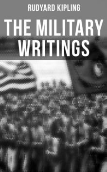 The Military Writings of Rudyard Kipling : Sea Warfare, The Irish Guards in the Great War, A Fleet in Being (Including Autobiography & More)