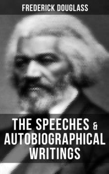 The Speeches & Autobiographical Writings of Frederick Douglass : The Heroic Slave, My Bondage and My Freedom, My Escape from Slavery, Self-Made Men...