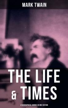 The Life & Times of Mark Twain - 4 Biographical Works in One Edition : Chapters From My Autobiography, My Mark Twain, The Boys' Life Of Mark Twain...