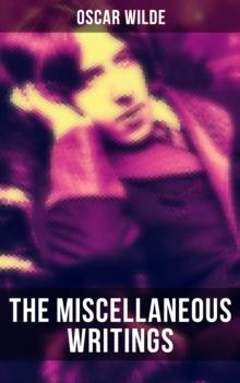 The Miscellaneous Writings of Oscar Wilde : Essays on Art, The Rise Of Historical Criticism, Poems in Prose, The Soul of a Man under Socialism, De Produndis and more