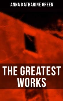 The Greatest Works of Anna Katharine Green : The Sword of Damocles, The Leavenworth Case, Room Number 3, Dark Hollow, Initials Only, Agatha Webb...