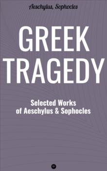 Greek Tragedy: Selected Works of Aeschylus and Sophocles : Prometheus Bound, The Persians, The Seven Against Thebes, Agamemnon, The Choephoroe, The Eumenides, Oedipus At Colonus, Antigone, Ajax, Elect