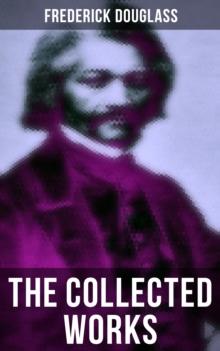 The Collected Works of Frederick Douglass : Autobiographies, 50+ Speeches, Articles & Letters (Including My Bondage and My Freedom and more)