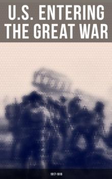 U.S. Entering The Great War: 1917-1918 : Historical Account of American Preparations and Mobilization for WWI