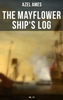 The Mayflower Ship's Log (Vol. 1-6) : Day to Day Details of the Voyage, Characteristics of the Ship: Main Deck, Gun Deck & Cargo Hold, Mayflower Officers, The Crew & The Passengers