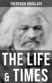 The Life & Times of Frederick Douglass : His Early Life as a Slave, His Escape From Bondage and His Complete Life Story