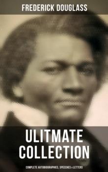 Frederick Douglas - Ultimate Collection: Complete Autobiographies, Speeches & Letters : My Escape from Slavery, Narrative of the Life of Frederick Douglass, My Bondage and My Freedom...