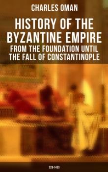 History of the Byzantine Empire: From the Foundation until the Fall of Constantinople (328-1453) : The Rise and Decline of the Eastern Roman Empire