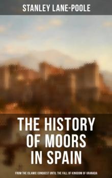 The History of Moors in Spain: From the Islamic Conquest until the Fall of Kingdom of Granada : The Last of the Goths, Wave of Conquest, People of Andalusia, Holy War...