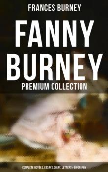 Fanny Burney - Premium Collection: Complete Novels, Essays, Diary, Letters & Biography : Evelina, Cecilia, Camilla, The Wanderer, The Witlings...