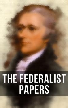 The Federalist Papers : Including Declaration of Independence & United States Constitution