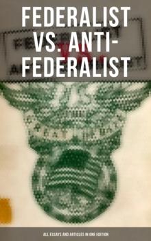 Federalist vs. Anti-Federalist: ALL Essays and Articles in One Edition : Founding Fathers' Political and Philosophical Debate, Their Opinions and Arguments about the Constitution: