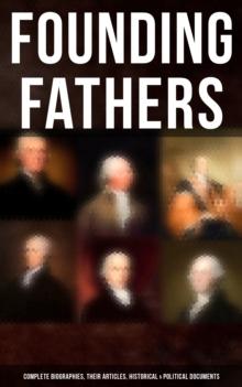 Founding Fathers: Complete Biographies, Their Articles, Historical & Political Documents : John Adams, Benjamin Franklin, Alexander Hamilton, Thomas Jefferson, George Washington...