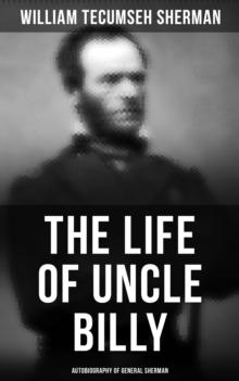 The Life of Uncle Billy: Autobiography of General Sherman : Early Life, Memories of Mexican & Civil War, Post-war Period; Including Official Army Documents and Military Maps