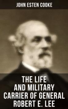 The Life and Military Carrier of General Robert E. Lee : Lee's Early Life, Military Campaigns, Last Days, The Funeral & Tributes to General Lee