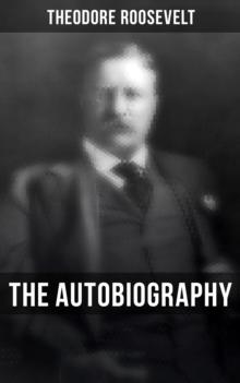 Theodore Roosevelt: The Autobiography : Boyhood and Youth, Education, Political Ideals, Political Career, Military Career...