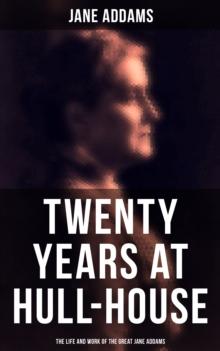 Twenty Years at Hull-House: The Life and Work of the Great Jane Addams : Life and Work of the "Mother" of Social Work and the Leader of Women's Suffrage