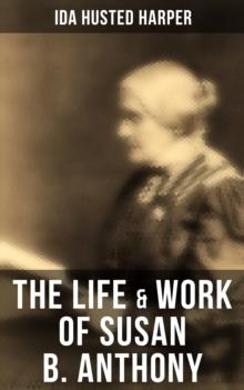 The Life & Work of Susan B. Anthony : Complete Illustrated Edition Including Antony's Speeches, Letters, Memoirs and Vignettes