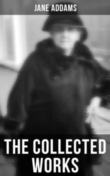 The Collected Works of Jane Addams : Democracy and Social Ethics, The Spirit of Youth and the City Streets, Why Women Should Vote...