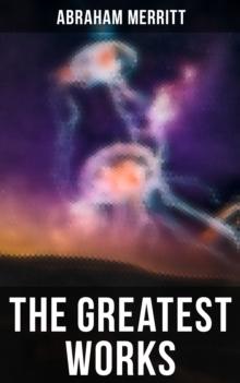 The Greatest Works of Abraham Merritt : Sci-Fi Books, Lost World Series & Fantasy Stories (Including The Moon Pool & The Ship of Ishtar)