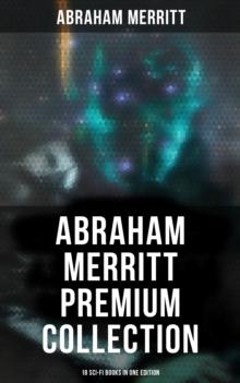 Abraham Merritt Premium Collection: 18 Sci-Fi Books in One Edition : Sci-Fi Novels, Fantasies & Lost World Stories (Including The Metal Monster, The Ship of Ishtar...)