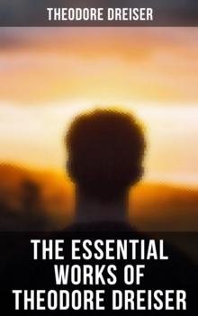 The Essential Works of Theodore Dreiser : Sister Carrie, American Tragedy, The Genius, Jennie Gerhardt, The Financier, The Titan & The Stoic