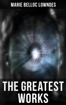 The Greatest Works of Marie Belloc Lowndes : Murder Mysteries, Spy Thrillers, Horror Novels, Crime Stories & Royal Biography