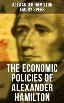 The Economic Policies of Alexander Hamilton : Works & Speeches of the Founder of American Financial System