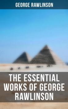 The Essential Works of George Rawlinson : Egypt, The Kings of Israel and Judah, Phoenicia, Parthia, Chaldea, Assyria, Media, Babylon, Persia...