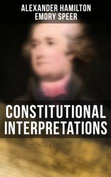 Constitutional Interpretations : Speeches & Works in Favor of the American Constitution (Including The Federalist Papers and The Continentalist)