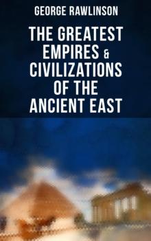 The Greatest Empires & Civilizations of the Ancient East : Egypt, Babylon, The Kings of Israel and Judah, Assyria, Media, Chaldea, Persia, Parthia...