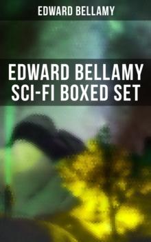 Edward Bellamy Sci-Fi Boxed Set : Utopian & Science Fiction Novels and Stories: Looking Backward, Equality, With The Eyes Shut...