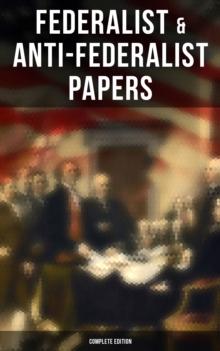 Federalist & Anti-Federalist Papers - Complete Edition : U.S. Constitution, Declaration of Independence, Bill of Rights, Important Documents by the Founding Fathers & more