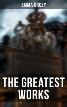 The Greatest Works of Emma Orczy : The Scarlet Pimpernel Series, Beau Brocade, The Heart of a Woman, The Bronze Eagle, The Old Man in the Corner, Lady Molly of Scotland Yard...