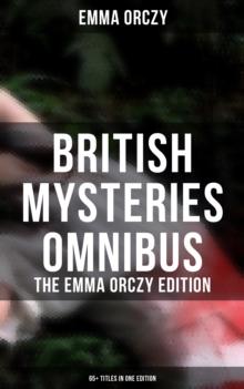 British Mysteries Omnibus - The Emma Orczy Edition (65+ Titles in One Edition) : The Emperor's Candlesticks, The Nest of the Sparrowhawk, Unravelled Knots, Skin o' My Tooth...