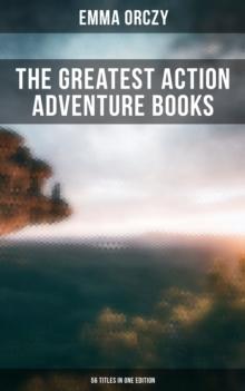 The Greatest Action Adventure Books of Emma Orczy - 56 Titles in One Edition : The Scarlet Pimpernel Series, The Emperor's Candlesticks, Beau Brocade, The Heart of a Woman...