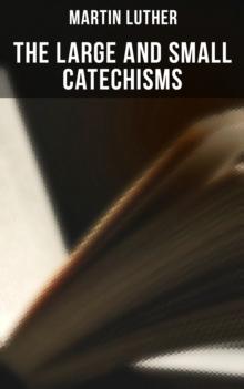 The Large and Small Catechisms : Canonical Reviews on The Ten Commandments, The Apostles' Creed, The Lord's Prayer, Holy Baptism...