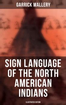 Sign Language of the North American Indians (Illustrated Edition) : Compared With That Among Other Peoples And Deaf-Mutes