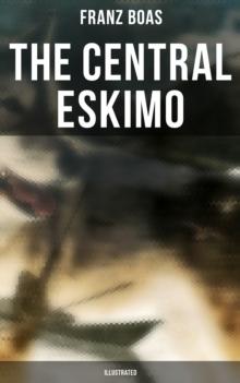 The Central Eskimo (Illustrated) : With Maps and Illustrations of Tools, Weapons & People