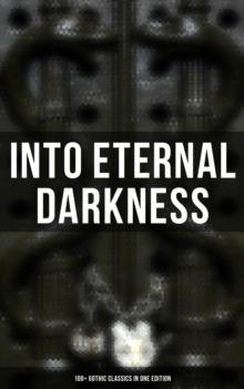 Into Eternal Darkness: 100+ Gothic Classics in One Edition : Novels, Tales and Poems: The Mysteries of Udolpho, The Tell-Tale Heart, Sweeney Todd...