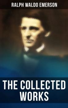 The Collected Works of Ralph Waldo Emerson : Philosophical Essays & Treatises: The Conduct of Life, Self-Reliance, Spiritual Laws, Nature...