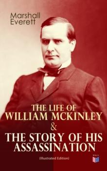 The Life of William McKinley & The Story of His Assassination (Illustrated Edition) : An Authentic and Official Memorial Edition, Containing Every Incident in the Career of the Immortal Statesman, Sol