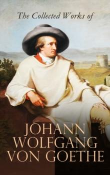 The Collected Works of Johann Wolfgang von Goethe : Novels, Plays, Essays & Autobiography (200+ Titles in One Edition): Wilhelm Meister's Travels, Faust Part One and Two, Italian Journey...