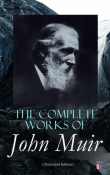 The Complete Works of John Muir (Illustrated Edition) : Travel Memoirs, Wilderness Essays, Environmental Studies & Letters